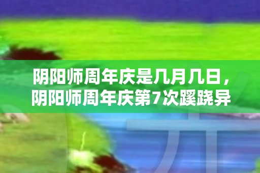 阴阳师周年庆是几月几日，阴阳师周年庆第7次蹊跷异变，真相揭晓时，玩家后背发凉！