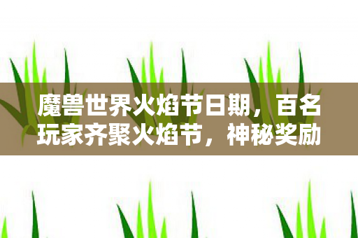 魔兽世界火焰节日期,百名玩家齐聚火焰节,神秘奖励疑云重重,老炮我直接绷不住! 魔兽世界火焰节日期,百名玩家齐聚火焰节,神秘奖励疑云重重,老炮我直接绷不住!