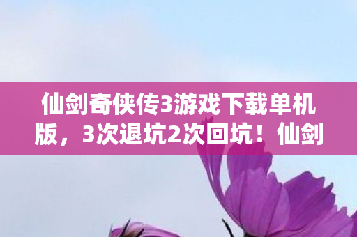仙剑奇侠传3游戏下载单机版,3次退坑2次回坑!仙剑3这波操作让我202X年仍疯狂心动! 仙剑奇侠传3游戏下载单机版,3次退坑2次回坑!仙剑3这波操作让我202X年仍疯狂心动!