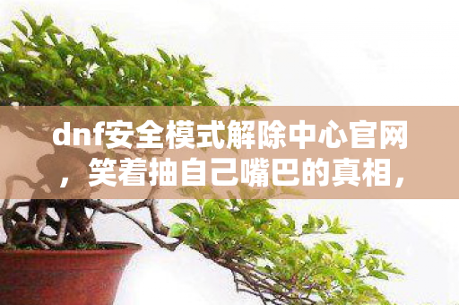 dnf安全模式解除中心官网,笑着抽自己嘴巴的真相,安全模式解除后,我笑着笑着竟哭了 dnf安全模式解除中心官网,笑着抽自己嘴巴的真相,安全模式解除后,我笑着笑着竟哭了