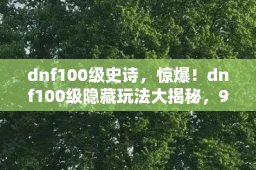 dnf100级史诗,惊爆!dnf100级隐藏玩法大揭秘,99%玩家不知的逆袭秘籍! dnf100级史诗,惊爆!dnf100级隐藏玩法大揭秘,99%玩家不知的逆袭秘籍!