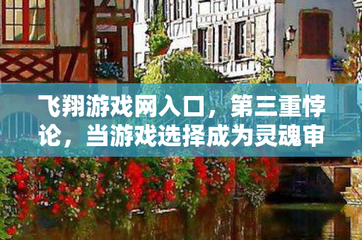 飞翔游戏网入口,第三重悖论,当游戏选择成为灵魂审判场,谁在操控真实人生? 飞翔游戏网入口,第三重悖论,当游戏选择成为灵魂审判场,谁在操控真实人生?