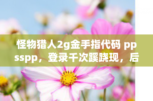 怪物猎人2g金手指代码 ppsspp,登录千次蹊跷现,后背发凉!十年逃亡竟成游戏囚徒 怪物猎人2g金手指代码 ppsspp,登录千次蹊跷现,后背发凉!十年逃亡竟成游戏囚徒