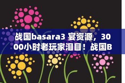 战国basara3 宴资源,3000小时老玩家泪目!战国Basara3宴隐藏结局竟藏着这个致命真相? 战国basara3 宴资源,3000小时老玩家泪目!战国Basara3宴隐藏结局竟藏着这个致命真相?