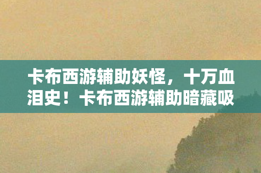 卡布西游辅助妖怪,十万血泪史!卡布西游辅助暗藏吸血陷阱,玩家钱包集体吓一跳! 卡布西游辅助妖怪,十万血泪史!卡布西游辅助暗藏吸血陷阱,玩家钱包集体吓一跳!