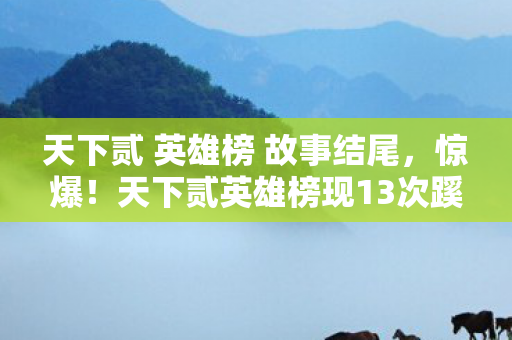 天下贰 英雄榜 故事结尾，惊爆！天下贰英雄榜现13次蹊跷变动，真相揭晓后背发凉