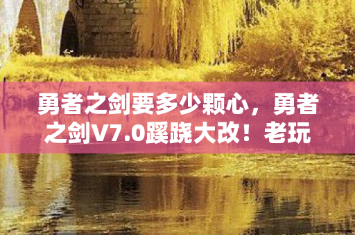 勇者之剑要多少颗心，勇者之剑V7.0蹊跷大改！老玩家惊呼，这还是我认识的剑吗？