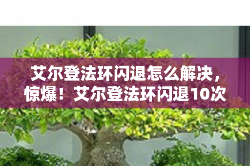 艾尔登法环闪退怎么解决，惊爆！艾尔登法环闪退10次/天？这背后竟藏着惊天秘密！