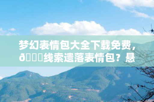 梦幻表情包大全下载免费,🔍线索遗落表情包?悬案迷雾中的毛骨悚然真相! 梦幻表情包大全下载免费,🔍线索遗落表情包?悬案迷雾中的毛骨悚然真相!