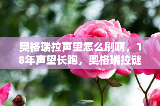 奥格瑞拉声望怎么刷啊，18年声望长跑，奥格瑞拉谜题终解，百万玩家泪目见证