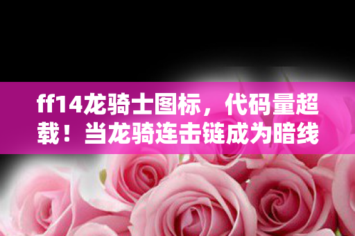 ff14龙骑士图标，代码量超载！当龙骑连击链成为暗线神经网络，你的每个GCD都在改写2035年赛博伊修加德