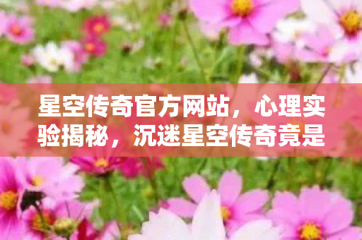 星空传奇官方网站，心理实验揭秘，沉迷星空传奇竟是多巴胺陷阱？细思极恐！
