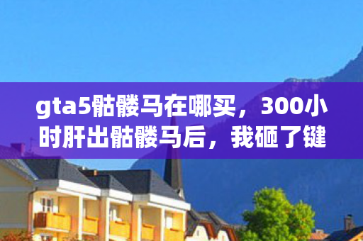 gta5骷髅马在哪买,300小时肝出骷髅马后,我砸了键盘,这辆防弹神车竟藏着洛圣都最痛的真相? gta5骷髅马在哪买,300小时肝出骷髅马后,我砸了键盘,这辆防弹神车竟藏着洛圣都最痛的真相?