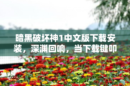 暗黑破坏神1中文版下载安装，深渊回响，当下载键叩响命运层级悖论的震颤之门
