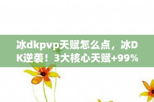 冰dkpvp天赋怎么点,冰DK逆袭!3大核心天赋+99%玩家不知的PVP暴风输出心得 冰dkpvp天赋怎么点,冰DK逆袭!3大核心天赋+99%玩家不知的PVP暴风输出心得