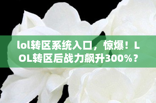 lol转区系统入口，惊爆！LOL转区后战力飙升300%？这隐藏机制99%玩家不知！
