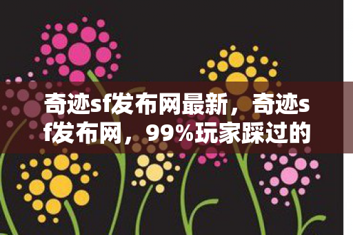 奇迹sf发布网最新，奇迹sf发布网，99%玩家踩过的5大氪金猫腻，这坑上头到想摔键盘！
