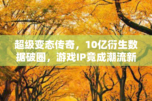 超级变态传奇，10亿衍生数据破圈，游戏IP竟成潮流新宠？