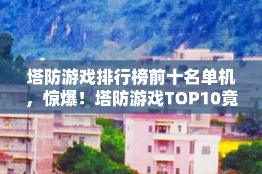塔防游戏排行榜前十名单机,惊爆!塔防游戏TOP10竟藏着这些逆天玩法,99%玩家不知! 塔防游戏排行榜前十名单机,惊爆!塔防游戏TOP10竟藏着这些逆天玩法,99%玩家不知!