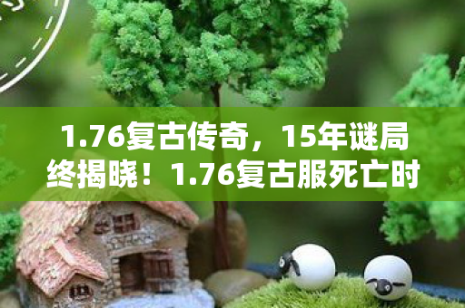 1.76复古传奇，15年谜局终揭晓！1.76复古服死亡时间线曝光，老玩家泪目