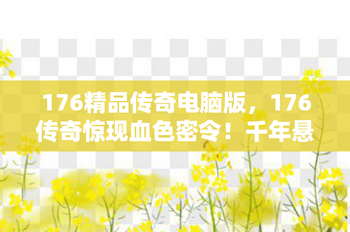 176精品传奇电脑版，176传奇惊现血色密令！千年悬案背后，谁在操控我的逃亡轨迹？