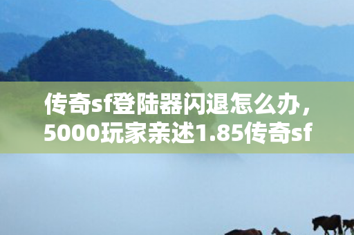 传奇sf登陆器闪退怎么办,5000玩家亲述1.85传奇sf疑点,这操作,老玩家都绷不住了! 传奇sf登陆器闪退怎么办,5000玩家亲述1.85传奇sf疑点,这操作,老玩家都绷不住了!