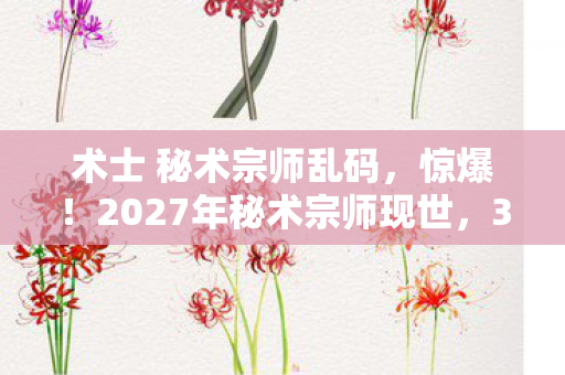 术士 秘术宗师乱码，惊爆！2027年秘术宗师现世，3大逆天术法颠覆认知！