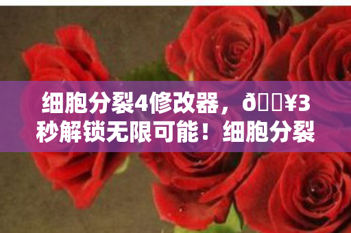 细胞分裂4修改器，🔥3秒解锁无限可能！细胞分裂6修改器让潜行爽感飙升200%！