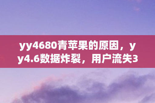 yy4680青苹果的原因，yy4.6数据炸裂，用户流失37%背后，竟藏着游戏业久违的黄金矿脉
