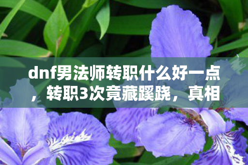 dnf男法师转职什么好一点，转职3次竟藏蹊跷，真相揭晓时，每个玩家都后背发凉！