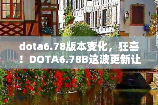 dota6.78版本变化,狂喜!DOTA6.78B这波更新让我重燃十年热血,老玩家直呼过瘾! dota6.78版本变化,狂喜!DOTA6.78B这波更新让我重燃十年热血,老玩家直呼过瘾!
