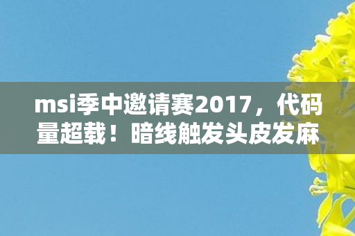 msi季中邀请赛2017,代码量超载!暗线触发头皮发麻的量子博弈——MSI2027赛博战场解密 msi季中邀请赛2017,代码量超载!暗线触发头皮发麻的量子博弈——MSI2027赛博战场解密