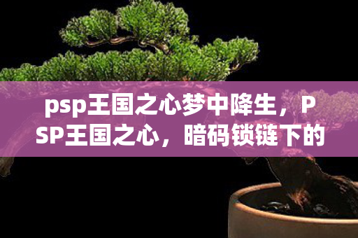 psp王国之心梦中降生,PSP王国之心,暗码锁链下的悬案,谁在操控毛骨悚然的记忆回廊? psp王国之心梦中降生,PSP王国之心,暗码锁链下的悬案,谁在操控毛骨悚然的记忆回廊?