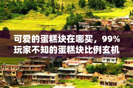 可爱的蛋糕块在哪买，99%玩家不知的蛋糕块比例玄机，这扎心真相让百万玩家破防！