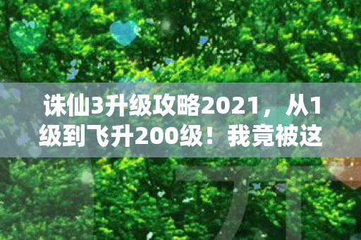 诛仙3升级攻略2021,从1级到飞升200级!我竟被这数字反转惊到退坑又回坑? 诛仙3升级攻略2021,从1级到飞升200级!我竟被这数字反转惊到退坑又回坑?