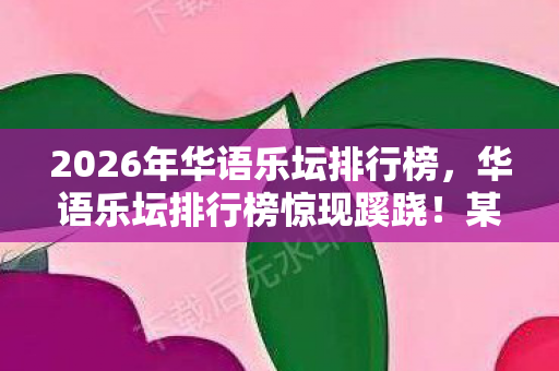 2026年华语乐坛排行榜,华语乐坛排行榜惊现蹊跷!某歌手登顶次数背后,真相让人后背发凉 2026年华语乐坛排行榜,华语乐坛排行榜惊现蹊跷!某歌手登顶次数背后,真相让人后背发凉