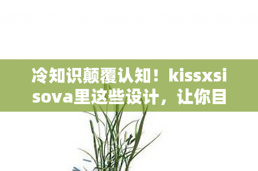 冷知识颠覆认知!kissxsisova里这些设计,让你目瞪口呆! 冷知识颠覆认知!kissxsisova里这些设计,让你目瞪口呆!