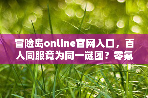 冒险岛online官网入口,百人同服竟为同一谜团?零氪肝帝与氪金大佬集体破防! 冒险岛online官网入口,百人同服竟为同一谜团?零氪肝帝与氪金大佬集体破防!