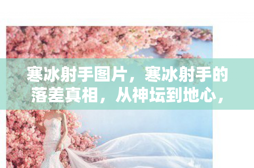 寒冰射手图片,寒冰射手的落差真相,从神坛到地心,笑着笑着就哭了 寒冰射手图片,寒冰射手的落差真相,从神坛到地心,笑着笑着就哭了