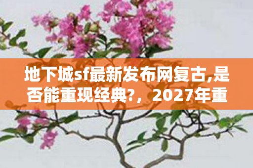 地下城sf最新发布网复古,是否能重现经典?,2027年重返地下城sf,伏笔藏旧情,鼻子一酸忆往昔 地下城sf最新发布网复古,是否能重现经典?,2027年重返地下城sf,伏笔藏旧情,鼻子一酸忆往昔
