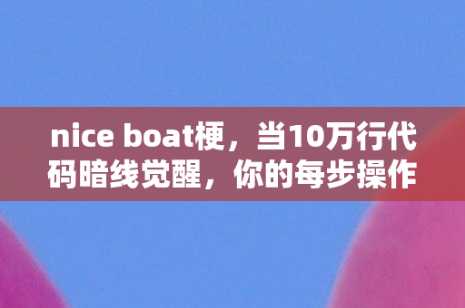 nice boat梗,当10万行代码暗线觉醒,你的每步操作都在喂养一个头皮发麻的数字暴君 nice boat梗,当10万行代码暗线觉醒,你的每步操作都在喂养一个头皮发麻的数字暴君