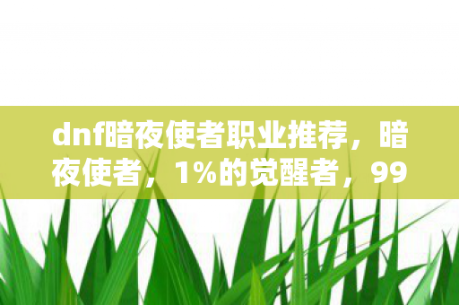 dnf暗夜使者职业推荐,暗夜使者,1%的觉醒者,99%的孤独行者,谁懂这扎心真相? dnf暗夜使者职业推荐,暗夜使者,1%的觉醒者,99%的孤独行者,谁懂这扎心真相?