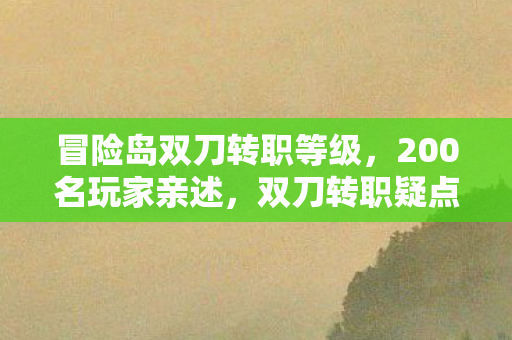 冒险岛双刀转职等级,200名玩家亲述,双刀转职疑点重重,这波操作我绷不住了! 冒险岛双刀转职等级,200名玩家亲述,双刀转职疑点重重,这波操作我绷不住了!