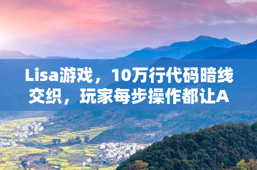 Lisa游戏，10万行代码暗线交织，玩家每步操作都让AI头皮发麻