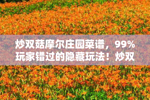 炒双菇摩尔庄园菜谱，99%玩家错过的隐藏玩法！炒双菇摩尔庄园3大体验心得，错过再等3年！