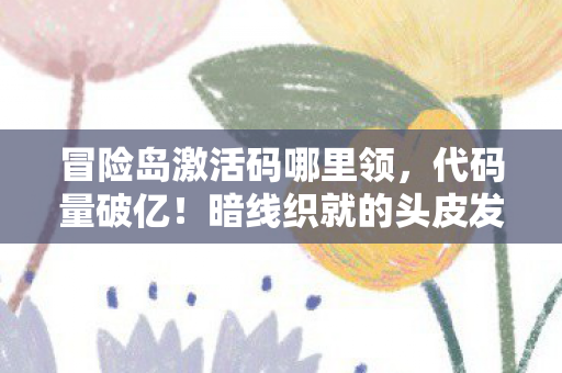 冒险岛激活码哪里领，代码量破亿！暗线织就的头皮发麻冒险岛生存法则