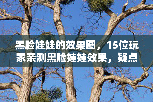 黑脸娃娃的效果图,15位玩家亲测黑脸娃娃效果,疑点重重竟让大神都绷不住了? 黑脸娃娃的效果图,15位玩家亲测黑脸娃娃效果,疑点重重竟让大神都绷不住了?