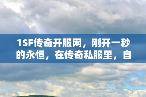 1SF传奇开服网,刚开一秒的永恒,在传奇私服里,自由选择如何成为命运的囚徒? 1SF传奇开服网,刚开一秒的永恒,在传奇私服里,自由选择如何成为命运的囚徒?