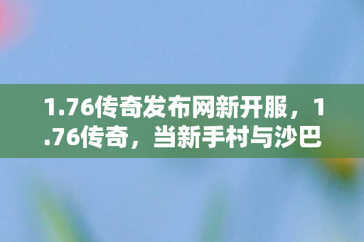 1.76传奇发布网新开服,1.76传奇,当新手村与沙巴克在时空裂隙中重叠,你的选择是自由还是宿命? 1.76传奇发布网新开服,1.76传奇,当新手村与沙巴克在时空裂隙中重叠,你的选择是自由还是宿命?
