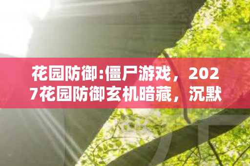 花园防御:僵尸游戏，2027花园防御玄机暗藏，沉默中，我究竟守住了什么？